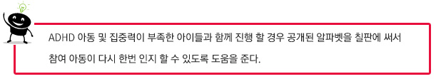 ADHD 아동 및 집중력이 부족한 아이들과 함께 진행 할 경우 공개된 알파벳을 칠판에 써서 참여 아동이 다시 한번 인지 할 수 있도록 도움을 준다.