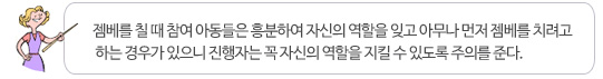 젬베를 칠 때 참여 아동들은 흥분하여 자신의 역할을 잊고 아무나 먼저 젬베를 치려고 하는 경우가 있으니 진행자는 꼭 자신의 역할을 지킬 수 있도록 주의를 준다.