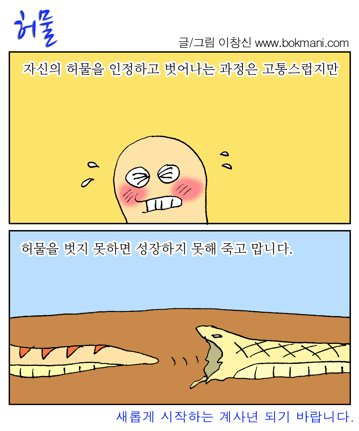 허물 :자신의 허물을 인정하고 벗어나는 과정은 고통스럽지만, 허물을 벗지 못하면 성장하지 못해 죽고 맙니다. 새롭게 시작하는 계사년이 되기 바랍니다. 글/그림 이창신 www.bokmani.com