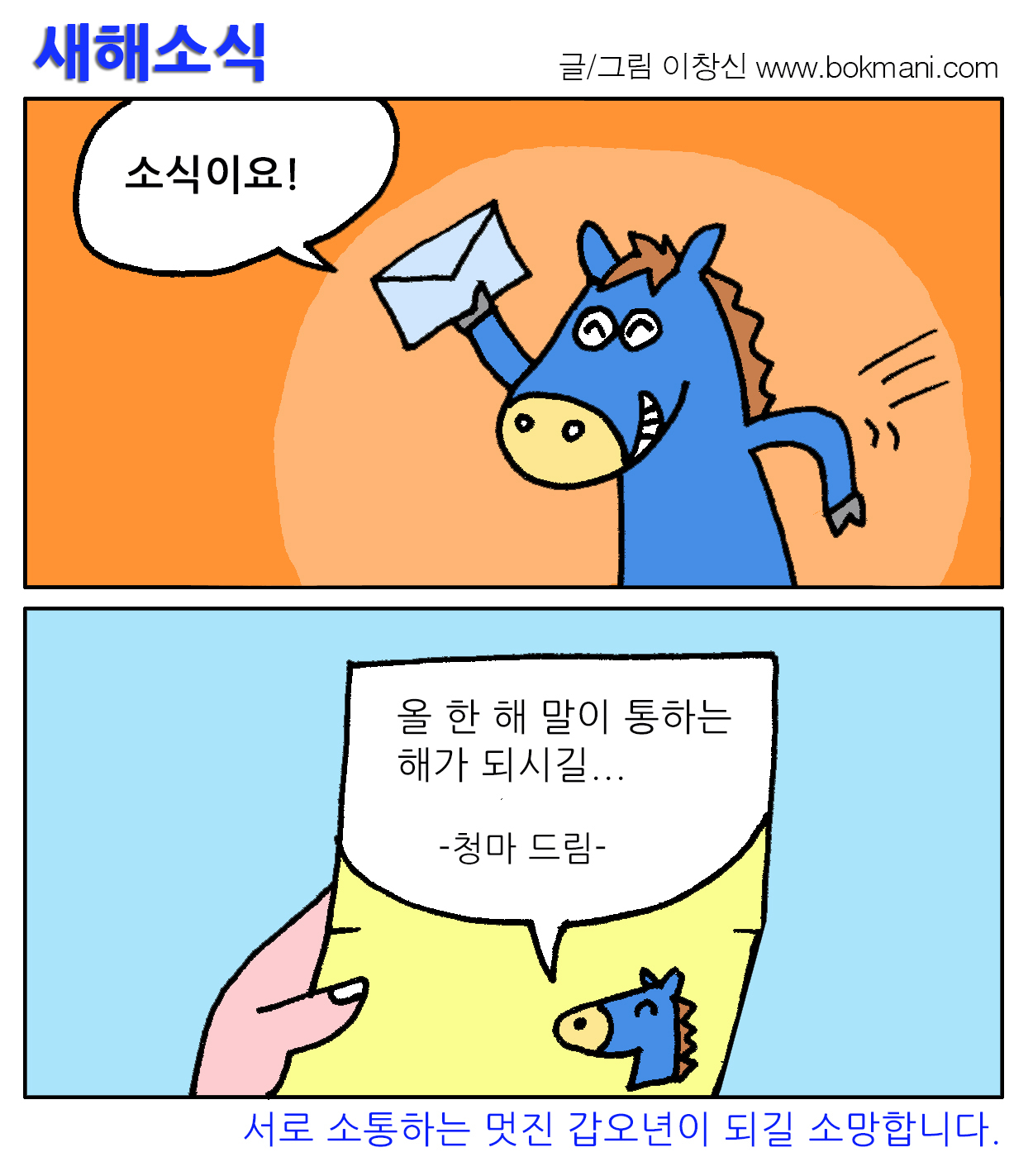 새해소식
글/그림 이창신 www.bokmani.com
소식이요!
올 한 해 말이 통하는 새해가 되시길....
-청마 드림-
서로 소통하는 멋진 갑오년이 되길 소망합니다.