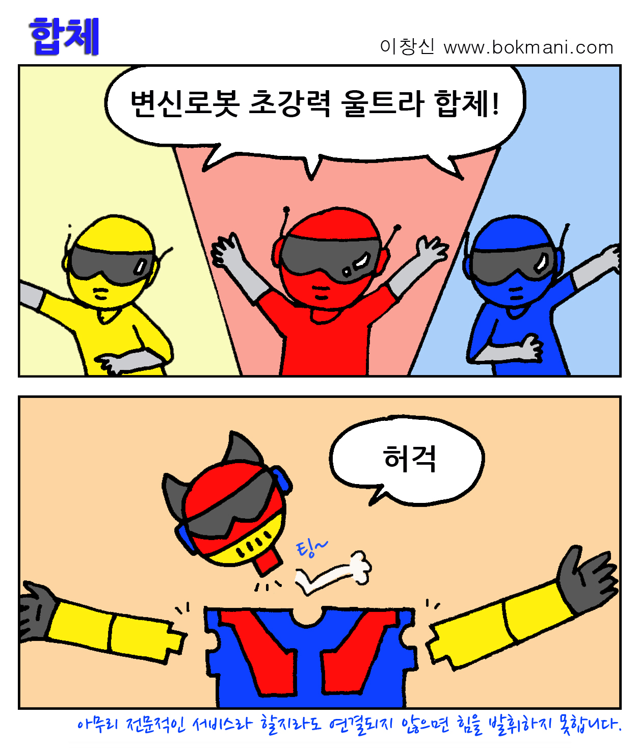 합체:이창신
변신로봇 초강력 울트라 합체! 허걱 팅~
아무리 전문적인 서비스라 할지라도 연결되지 않으면 힘을 발휘하지 못합니다.