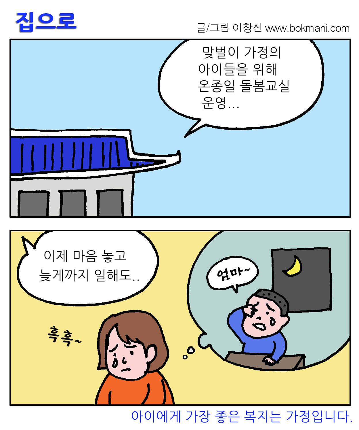 집으로/ 글그림:이창신/ 맞벌이 가정의 아이들을 위해 온종일 돌봄교실 운영.../이제 마음놓고 늦게까지 일해도.../흑흑~ 엄마~/아이에게 가장 좋은 복지는 가정입니다. 